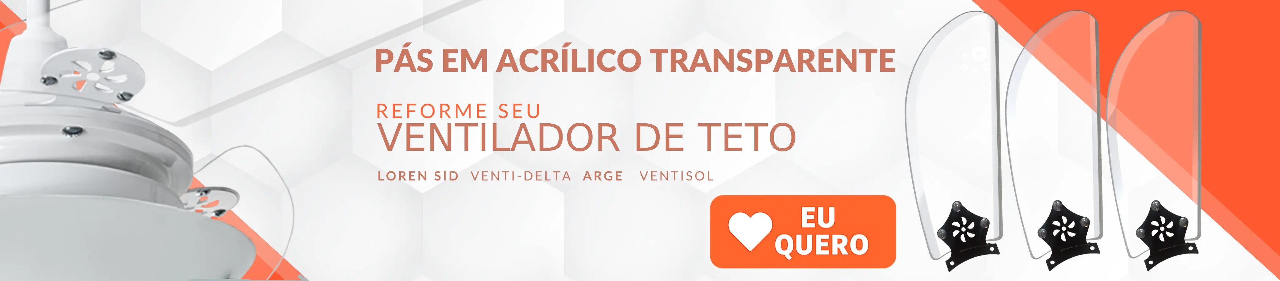 A imagem destaca pás em acrílico transparente para ventiladores de teto, ideal para quem busca reformar ou renovar o visual do aparelho. À esquerda, há parte de um ventilador de teto; à direita, três pás transparentes com base preta.

O texto principal diz:
"PÁS EM ACRÍLICO TRANSPARENTE"
"Reforme seu VENTILADOR DE TETO"
Com marcas compatíveis listadas abaixo: Loren Sid, Venti-Delta, Arge, Ventisol.

No canto inferior direito, um botão laranja com coração: “EU QUERO”. 
